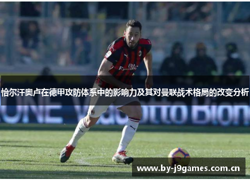 恰尔汗奥卢在德甲攻防体系中的影响力及其对曼联战术格局的改变分析 恰尔汗奥卢在德甲攻防体系中的影响力及其对曼联战术格局的改变分析